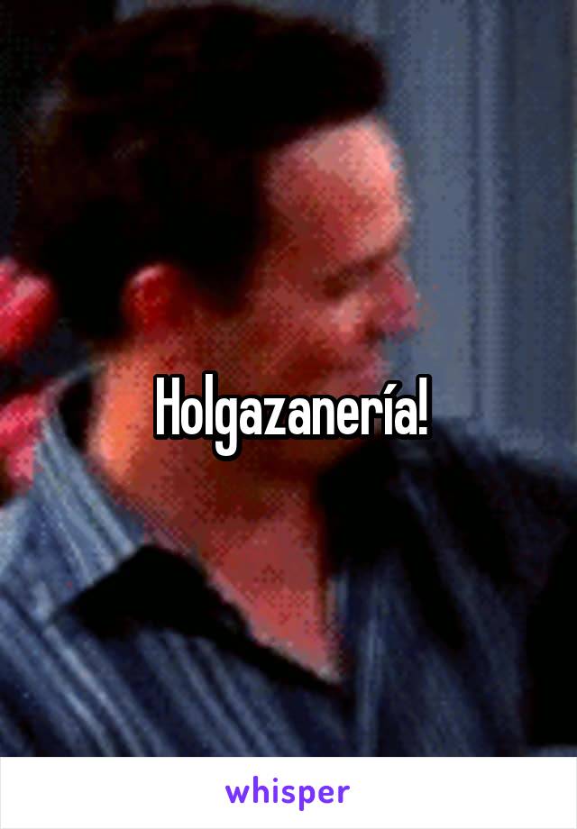 Holgazanería!