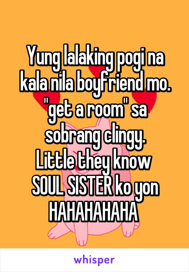 Yung lalaking pogi na kala nila boyfriend mo.
"get a room" sa sobrang clingy.
Little they know 
SOUL SISTER ko yon HAHAHAHAHA 