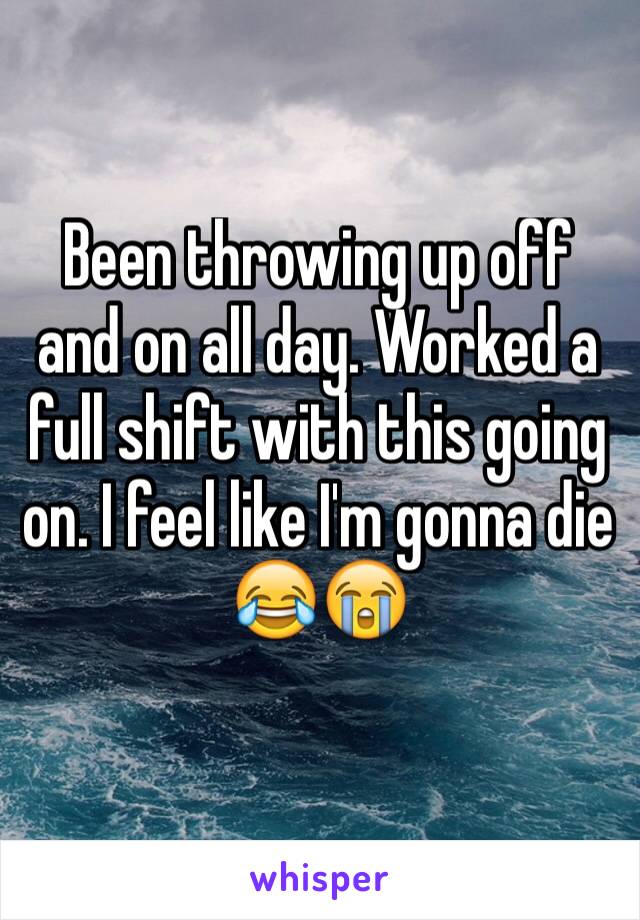 Been throwing up off and on all day. Worked a full shift with this going on. I feel like I'm gonna die 😂😭