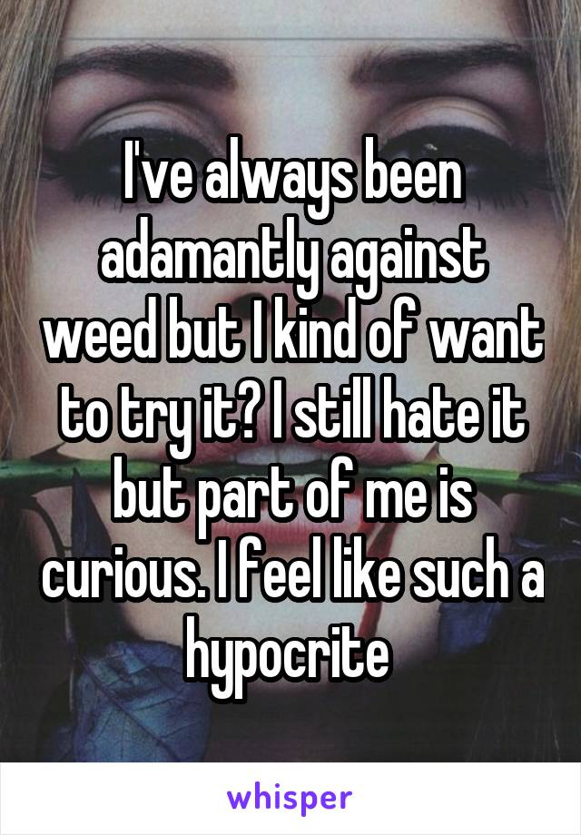 I've always been adamantly against weed but I kind of want to try it? I still hate it but part of me is curious. I feel like such a hypocrite 