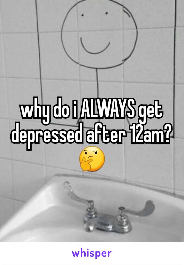 why do i ALWAYS get depressed after 12am? 🤔