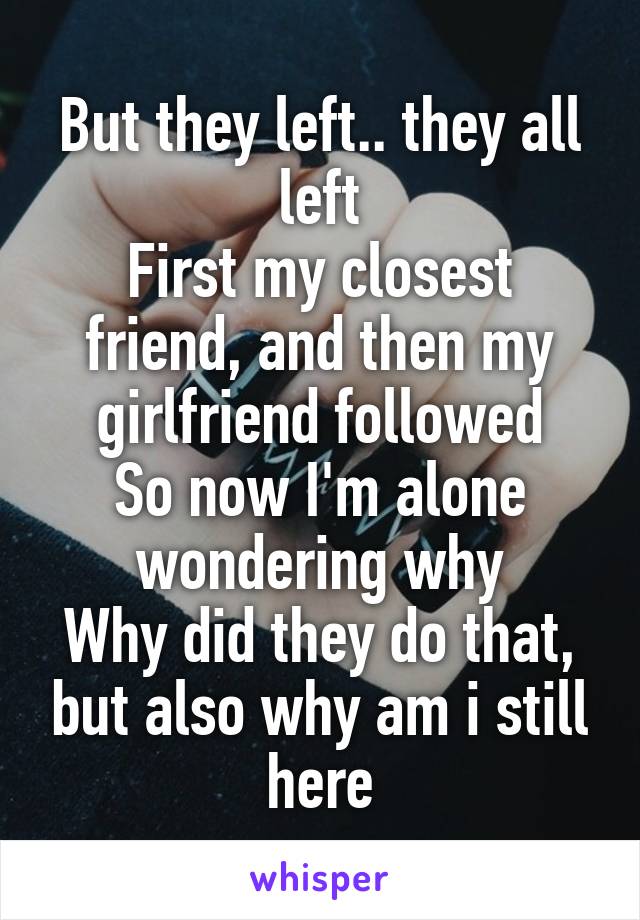 But they left.. they all left
First my closest friend, and then my girlfriend followed
So now I'm alone wondering why
Why did they do that, but also why am i still here