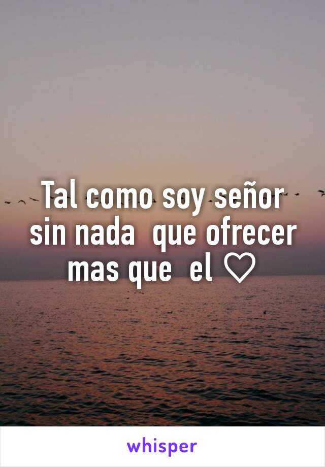 Tal como soy señor sin nada  que ofrecer mas que  el ♡