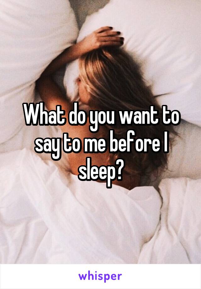 What do you want to say to me before I sleep?