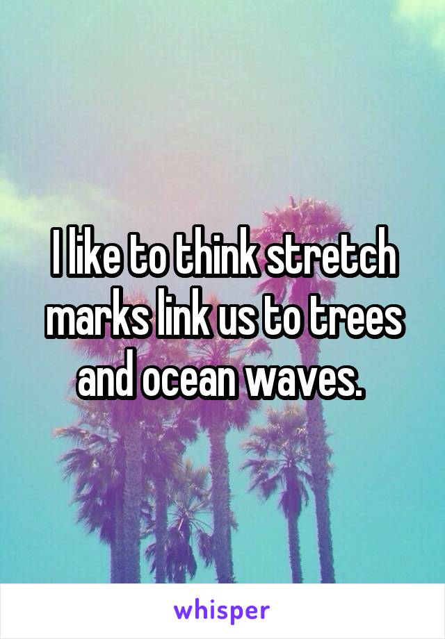 I like to think stretch marks link us to trees and ocean waves. 