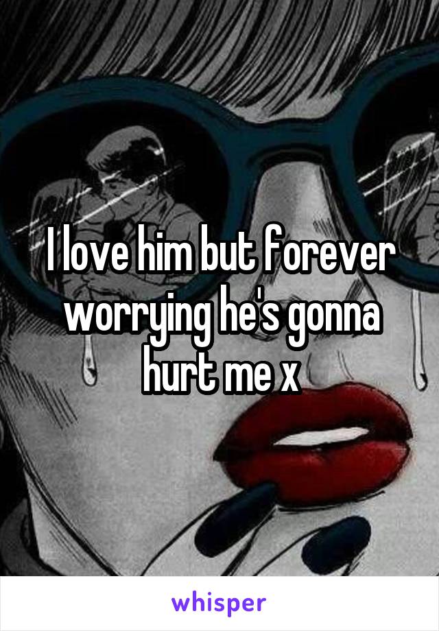 I love him but forever worrying he's gonna hurt me x