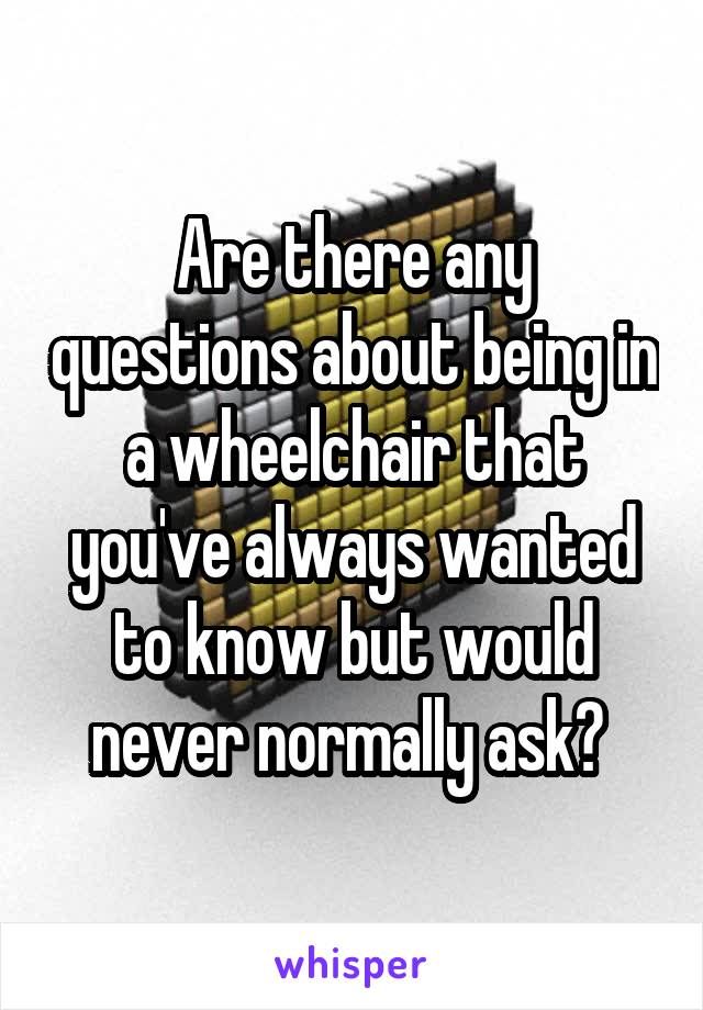 Are there any questions about being in a wheelchair that you've always wanted to know but would never normally ask? 