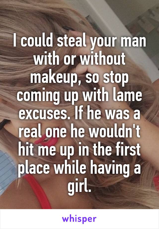 I could steal your man with or without makeup, so stop coming up with lame excuses. If he was a real one he wouldn't hit me up in the first place while having a girl.