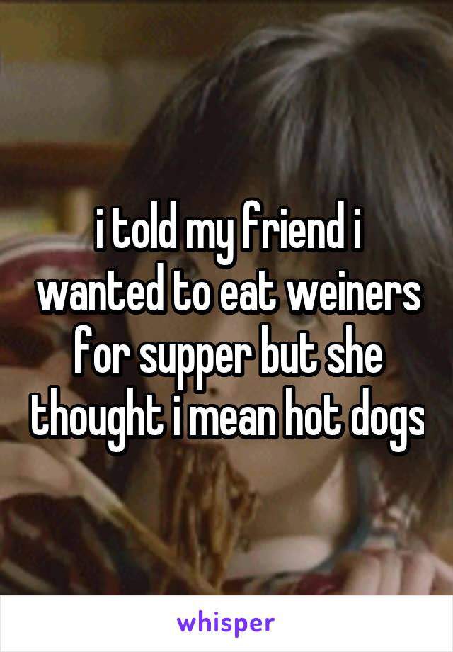 i told my friend i wanted to eat weiners for supper but she thought i mean hot dogs