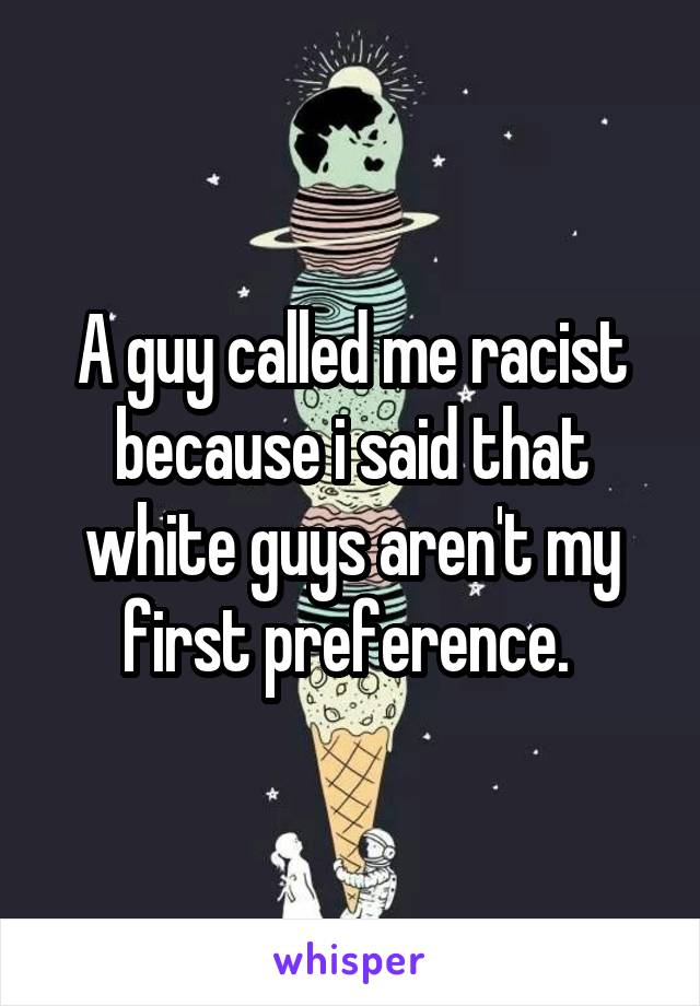 A guy called me racist because i said that white guys aren't my first preference. 