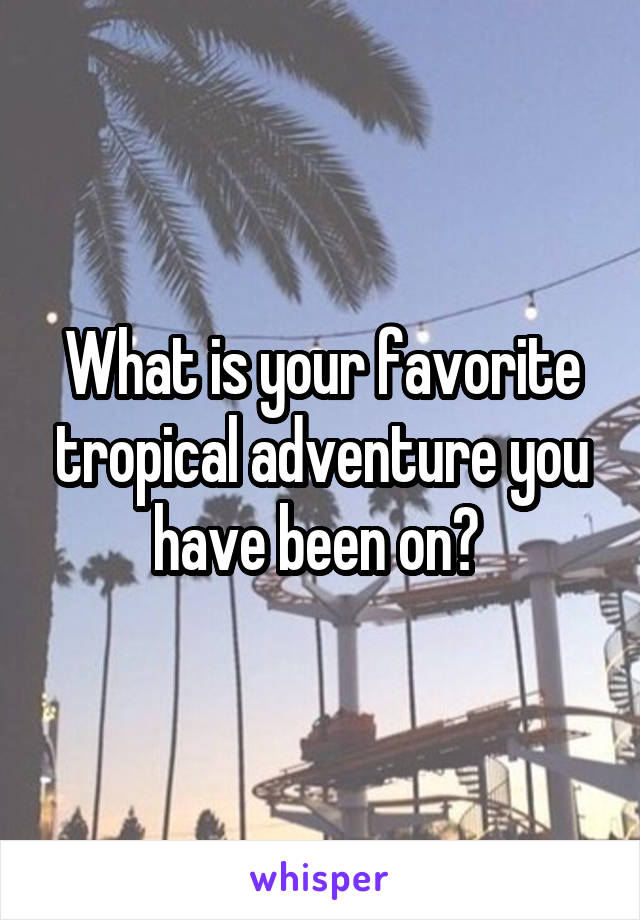 What is your favorite tropical adventure you have been on? 