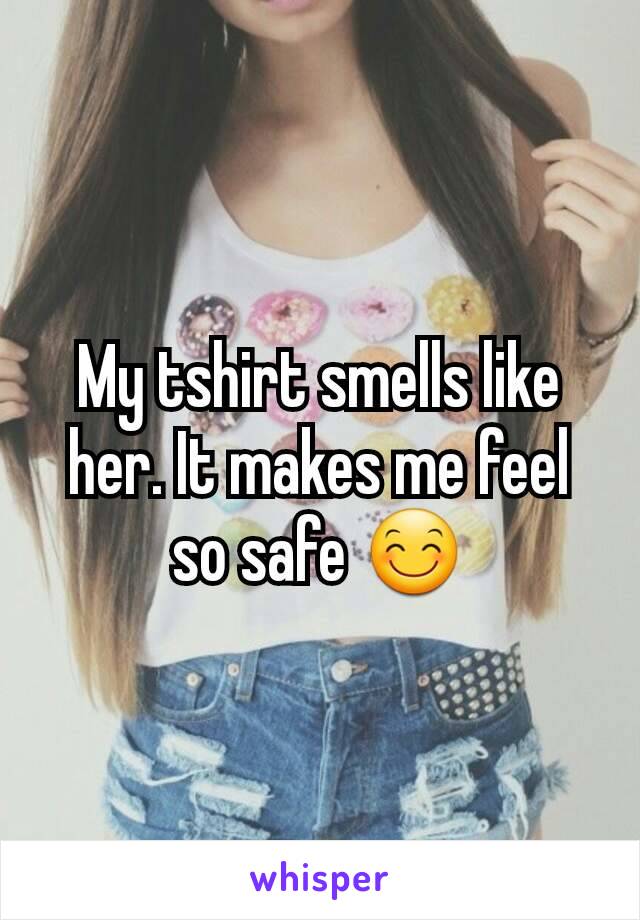 My tshirt smells like her. It makes me feel so safe 😊