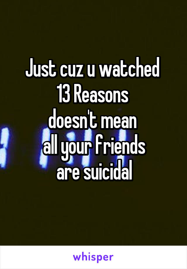 Just cuz u watched 
13 Reasons 
doesn't mean 
all your friends
are suicidal
