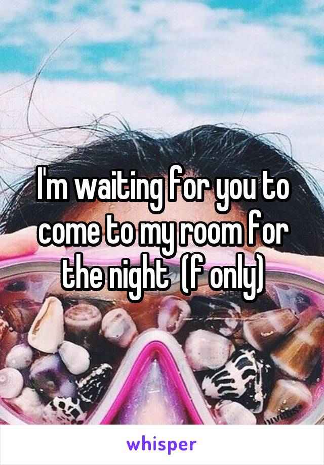 I'm waiting for you to come to my room for the night  (f only)