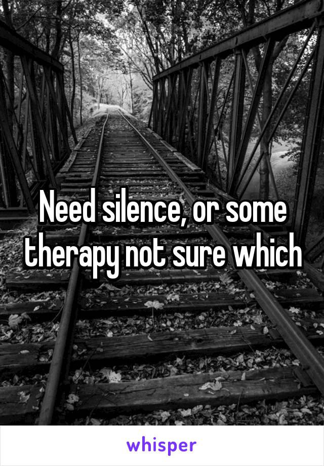 Need silence, or some therapy not sure which