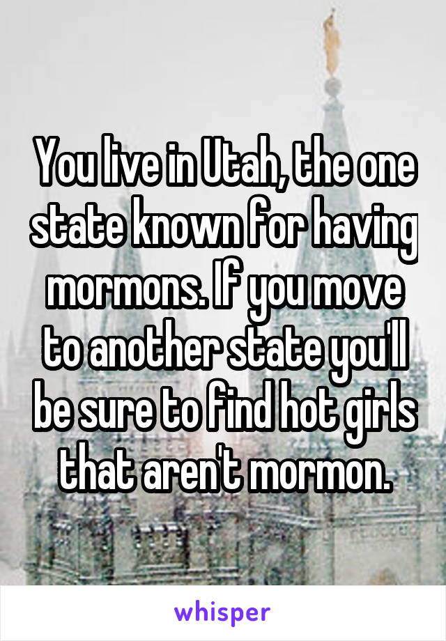 You live in Utah, the one state known for having mormons. If you move to another state you'll be sure to find hot girls that aren't mormon.