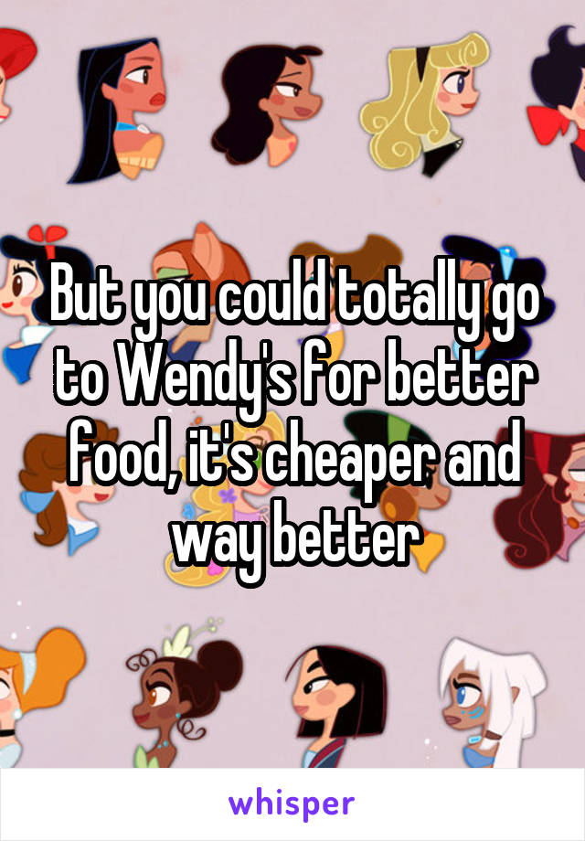 But you could totally go to Wendy's for better food, it's cheaper and way better