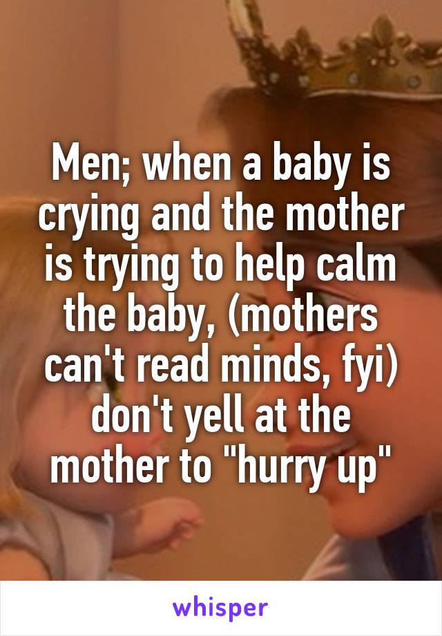  Men; when a baby is crying and the mother is trying to help calm the baby, (mothers can't read minds, fyi) don't yell at the mother to "hurry up"