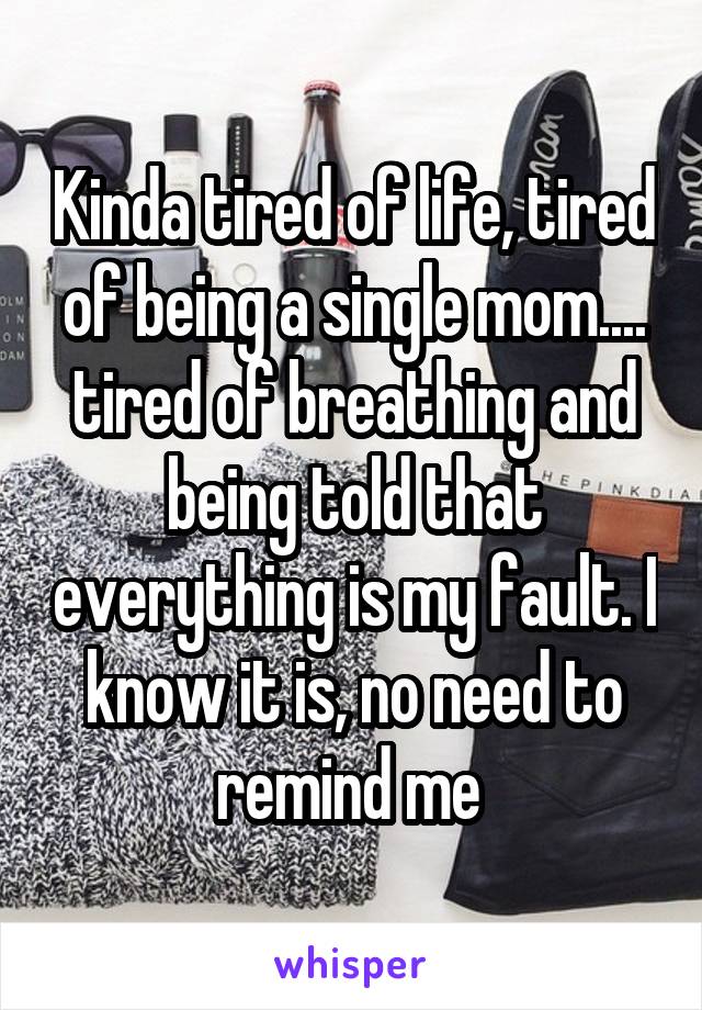 Kinda tired of life, tired of being a single mom.... tired of breathing and being told that everything is my fault. I know it is, no need to remind me 