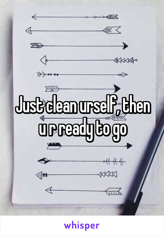 Just clean urself, then u r ready to go