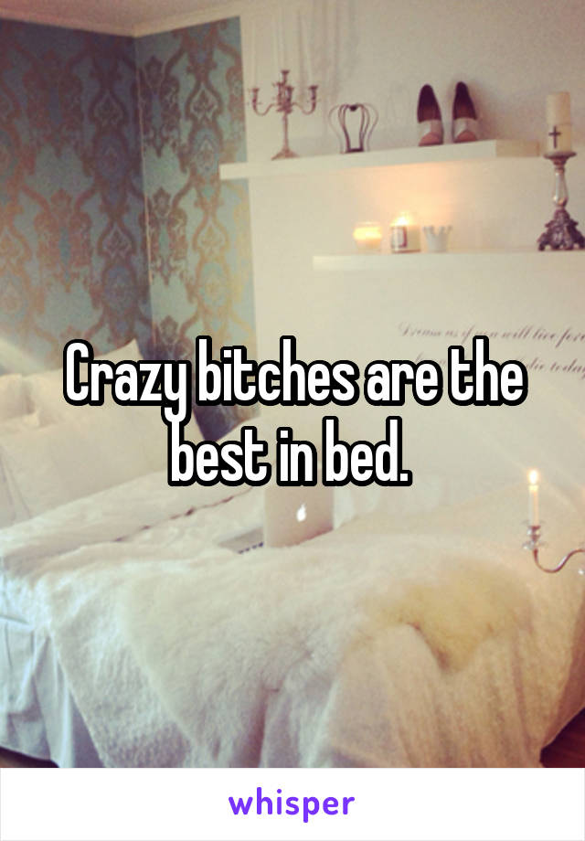 Crazy bitches are the best in bed. 