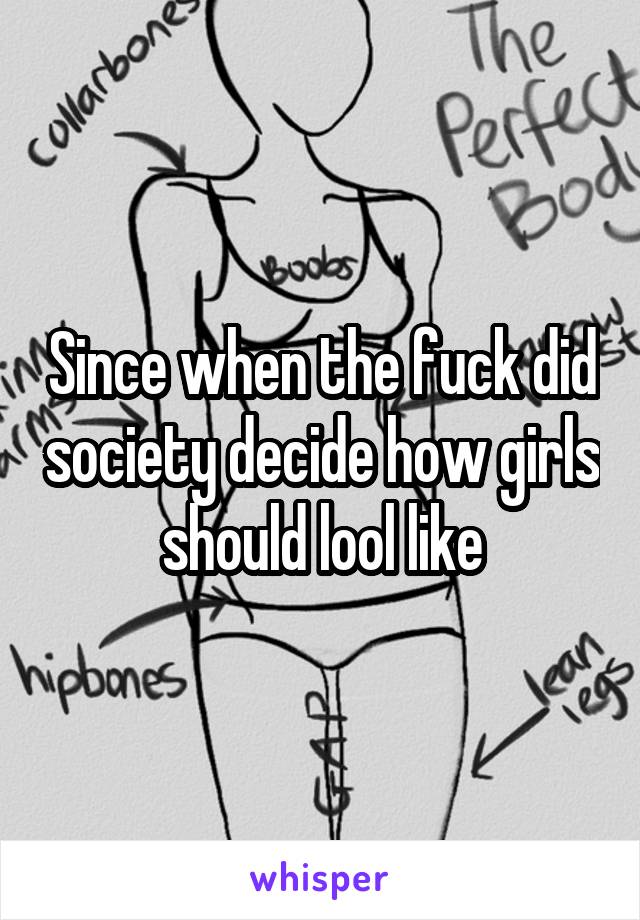 Since when the fuck did society decide how girls should lool like