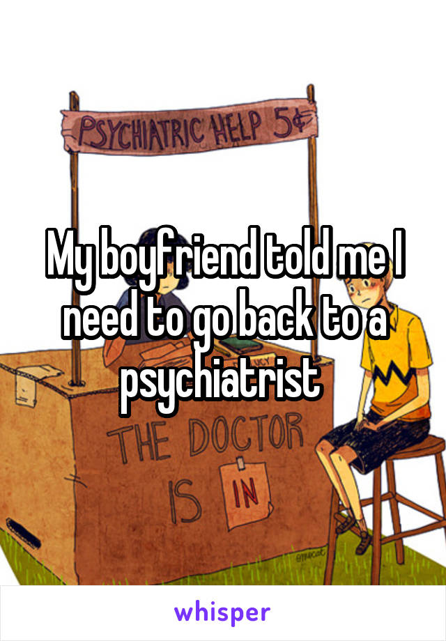 My boyfriend told me I need to go back to a psychiatrist 