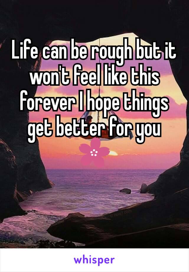 Life can be rough but it won't feel like this forever I hope things get better for you🌸