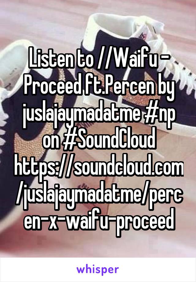 Listen to //Waifu - Proceed ft.Percen by juslajaymadatme #np on #SoundCloud
https://soundcloud.com/juslajaymadatme/percen-x-waifu-proceed