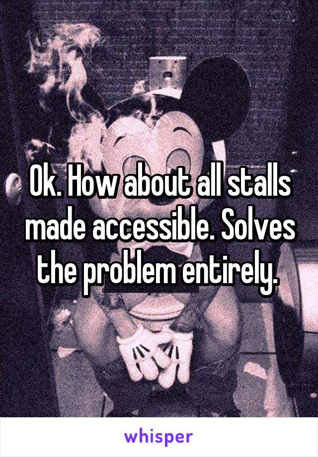 Ok. How about all stalls made accessible. Solves the problem entirely. 