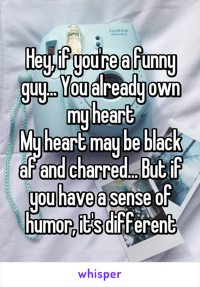 Hey, if you're a funny guy... You already own my heart
My heart may be black af and charred... But if you have a sense of humor, it's different