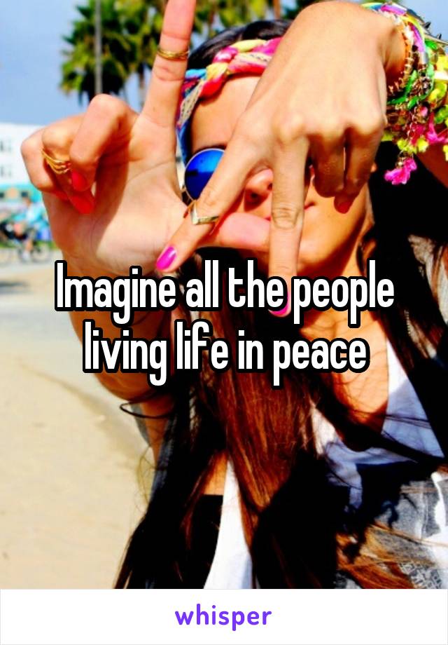 Imagine all the people living life in peace