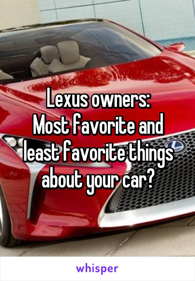 Lexus owners:
Most favorite and least favorite things about your car?