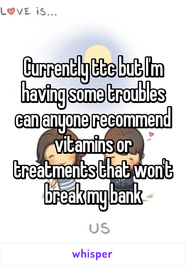 Currently ttc but I'm having some troubles can anyone recommend vitamins or treatments that won't break my bank