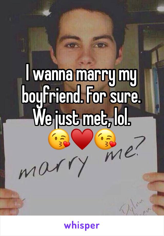 I wanna marry my boyfriend. For sure.
We just met, lol.
😘♥️😘