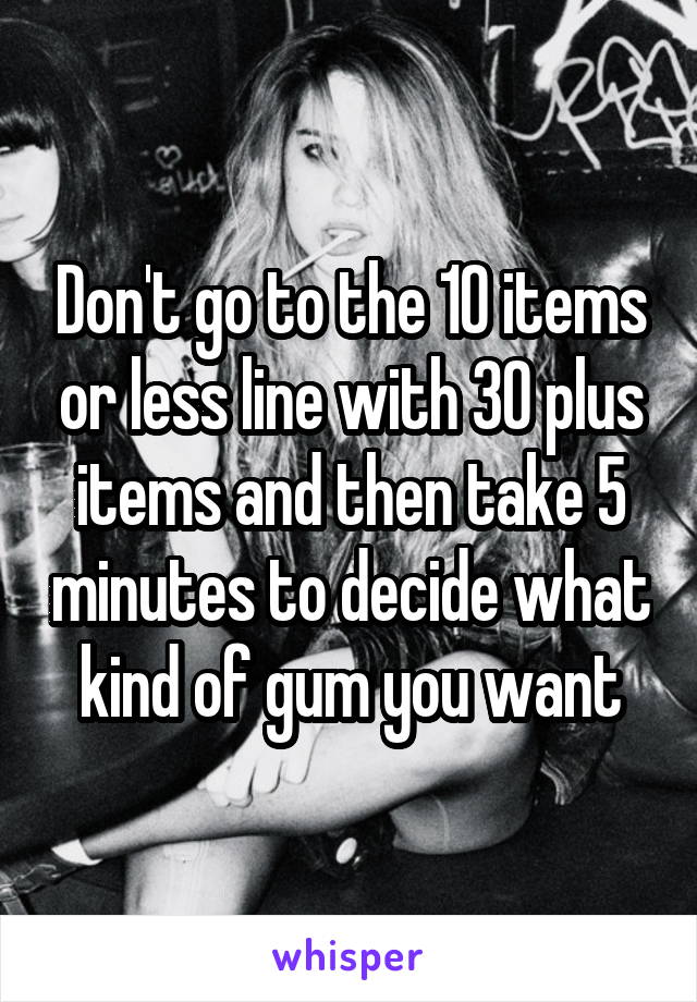 Don't go to the 10 items or less line with 30 plus items and then take 5 minutes to decide what kind of gum you want