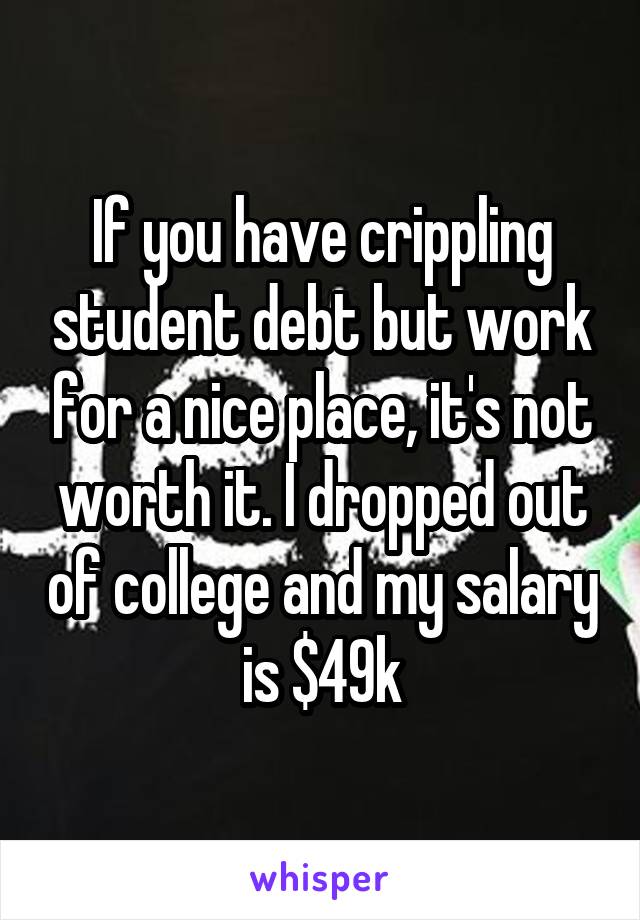 If you have crippling student debt but work for a nice place, it's not worth it. I dropped out of college and my salary is $49k