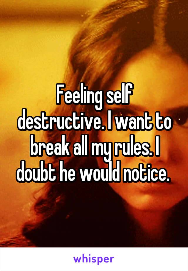 Feeling self destructive. I want to break all my rules. I doubt he would notice. 