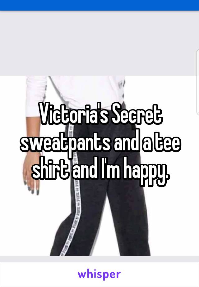 Victoria's Secret sweatpants and a tee shirt and I'm happy.