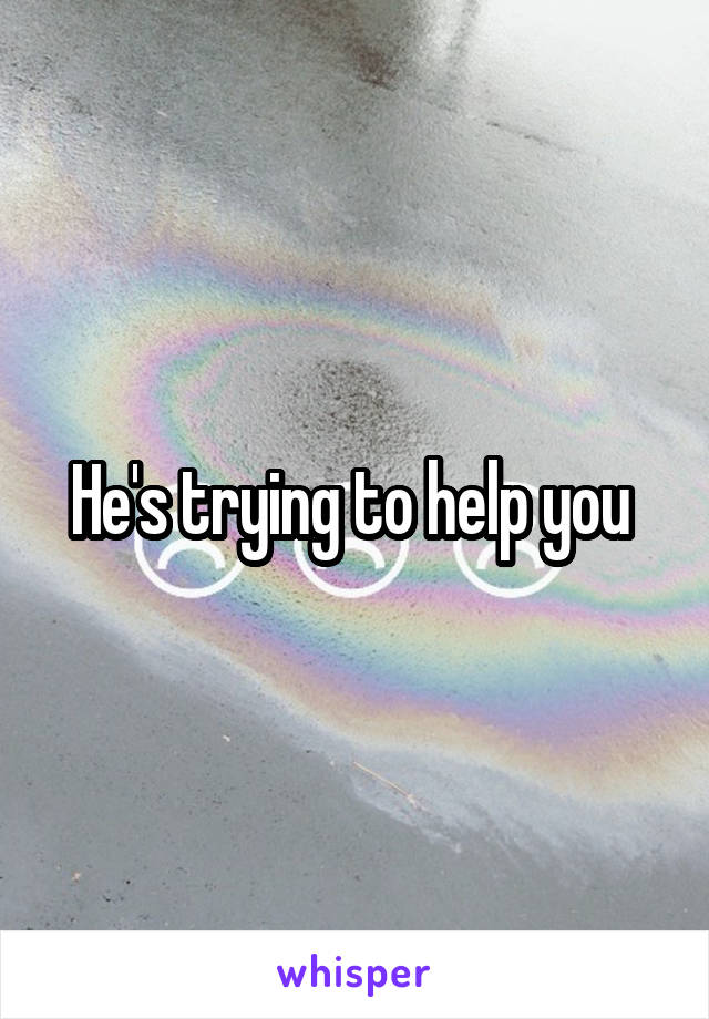 He's trying to help you 