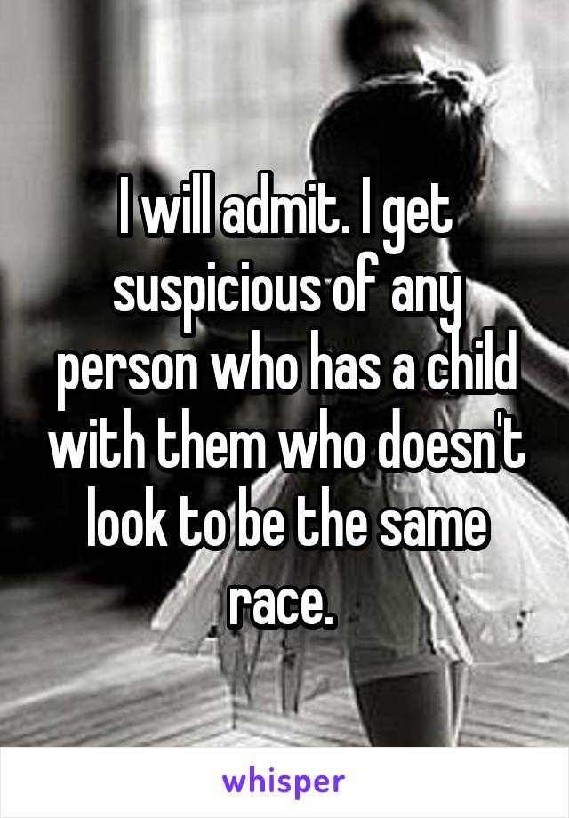 I will admit. I get suspicious of any person who has a child with them who doesn't look to be the same race. 