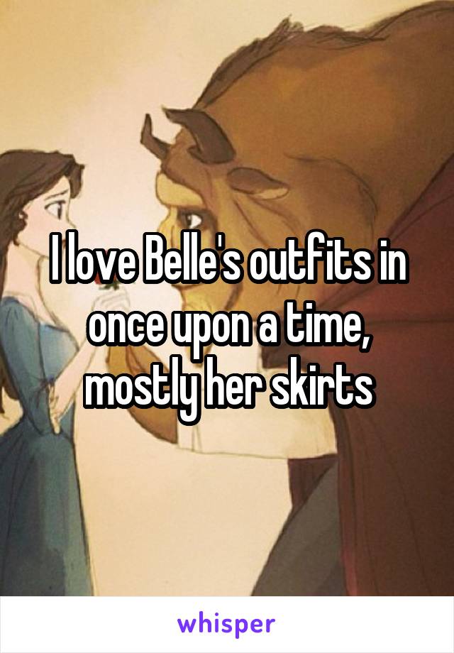 I love Belle's outfits in once upon a time, mostly her skirts