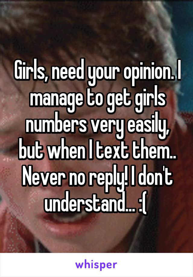 Girls, need your opinion. I manage to get girls numbers very easily, but when I text them.. Never no reply! I don't understand... :( 