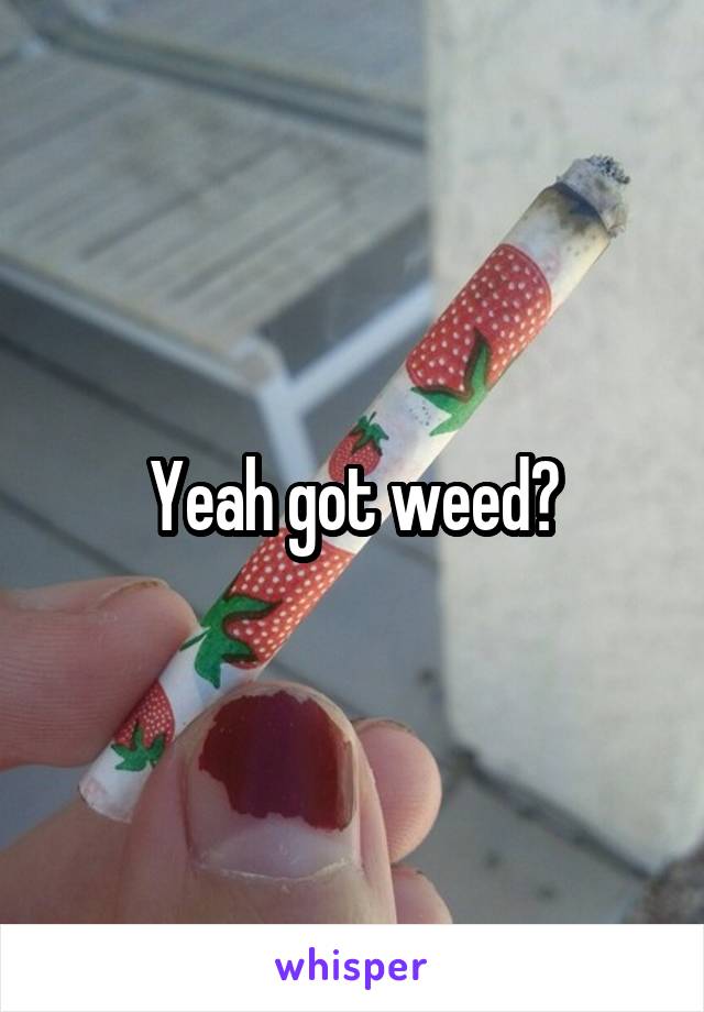 Yeah got weed?