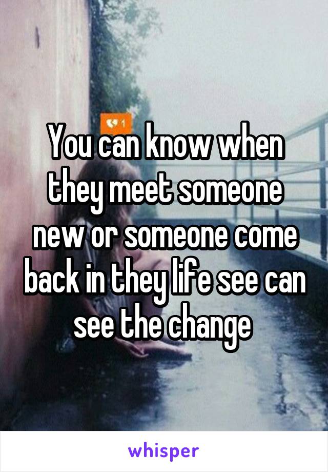 You can know when they meet someone new or someone come back in they life see can see the change 