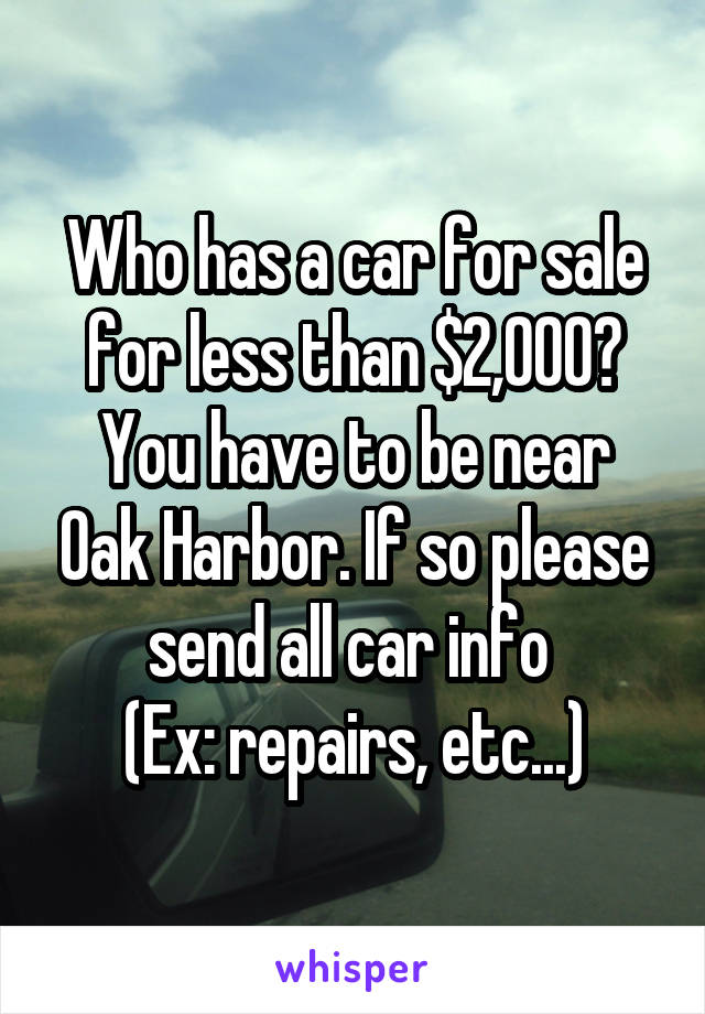 Who has a car for sale for less than $2,000?
You have to be near Oak Harbor. If so please send all car info 
(Ex: repairs, etc...)