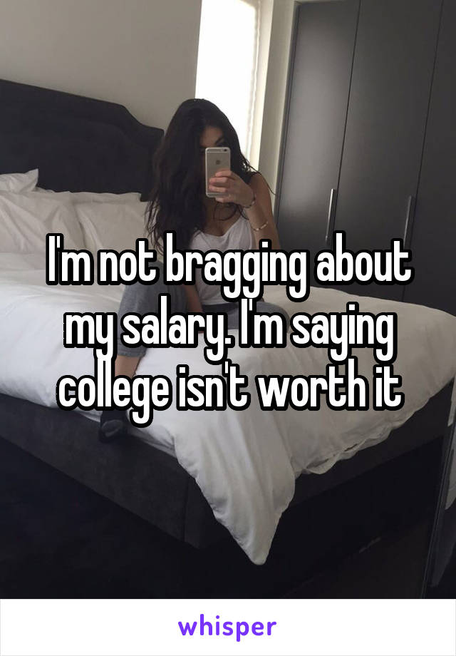 I'm not bragging about my salary. I'm saying college isn't worth it