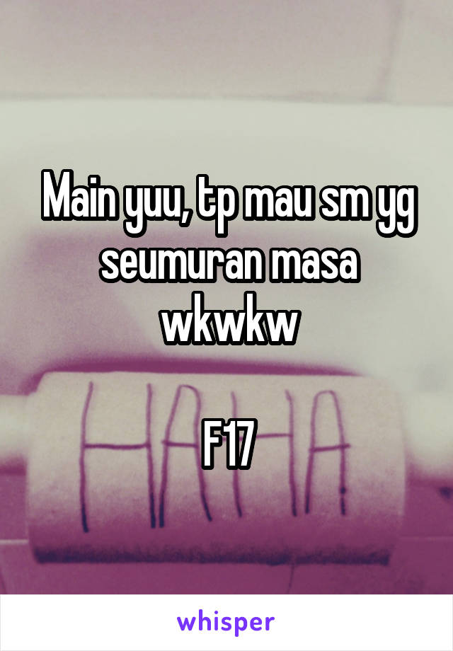 Main yuu, tp mau sm yg seumuran masa wkwkw

F17