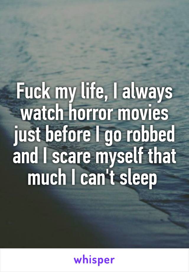 Fuck my life, I always watch horror movies just before I go robbed and I scare myself that much I can't sleep 