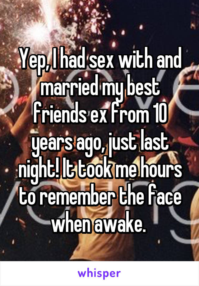 Yep, I had sex with and married my best friends ex from 10 years ago, just last night! It took me hours to remember the face when awake. 